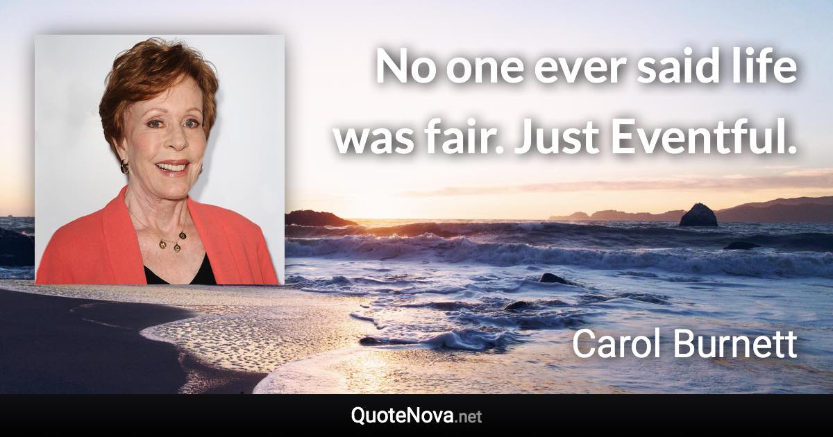No one ever said life was fair. Just Eventful. - Carol Burnett quote