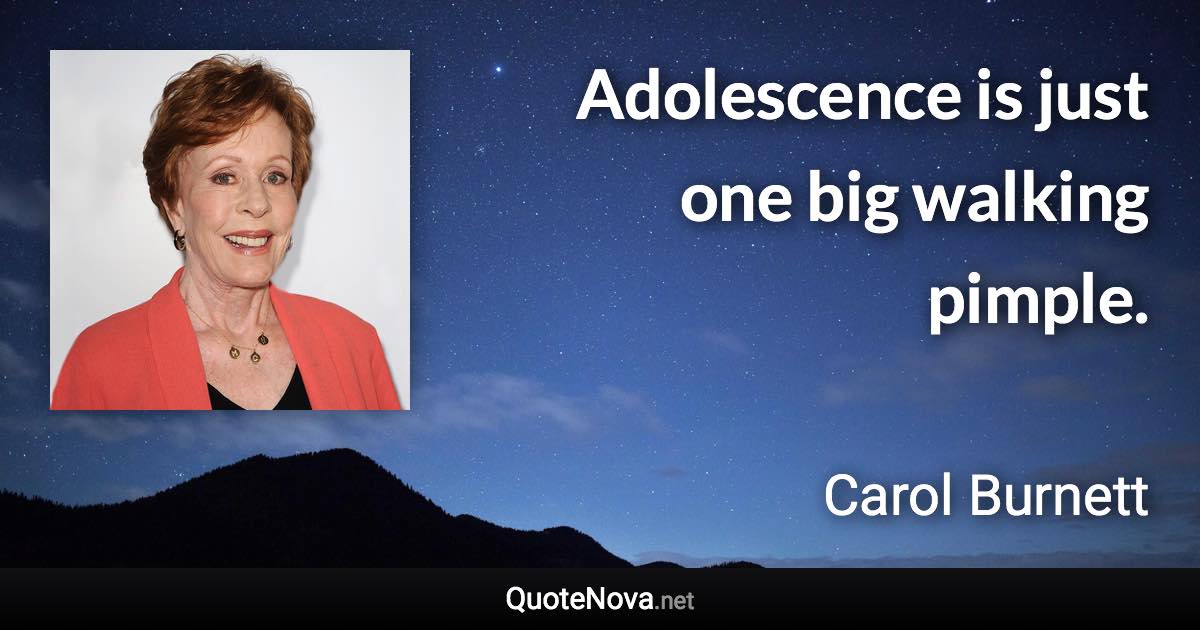 Adolescence is just one big walking pimple. - Carol Burnett quote