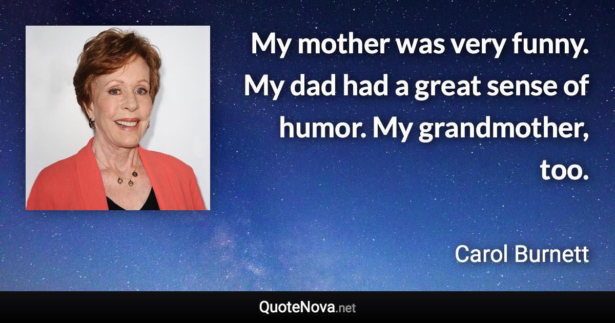 My mother was very funny. My dad had a great sense of humor. My grandmother, too. - Carol Burnett quote