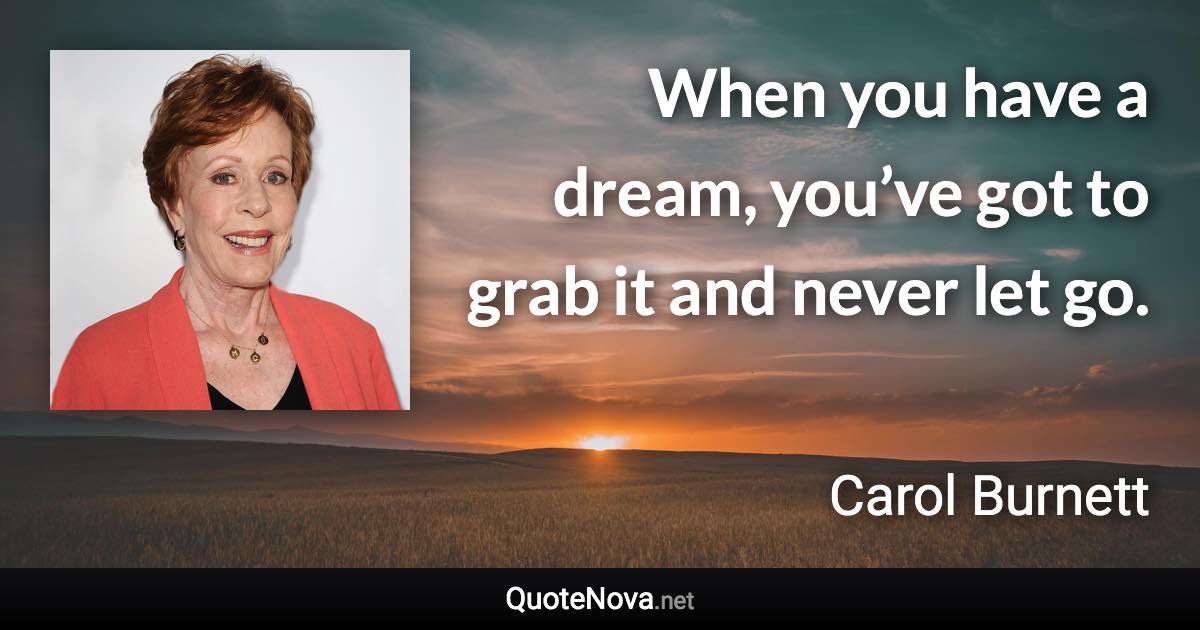 When you have a dream, you’ve got to grab it and never let go. - Carol Burnett quote
