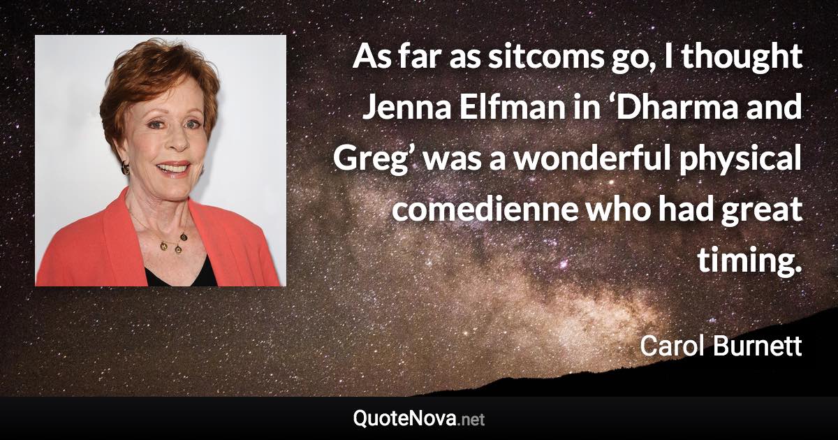 As far as sitcoms go, I thought Jenna Elfman in ‘Dharma and Greg’ was a wonderful physical comedienne who had great timing. - Carol Burnett quote