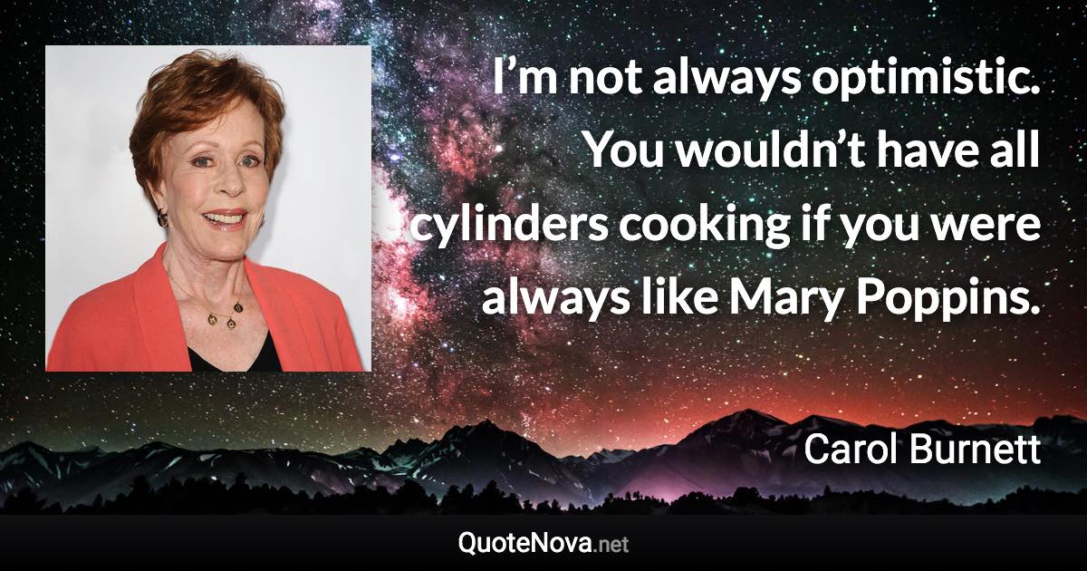 I’m not always optimistic. You wouldn’t have all cylinders cooking if you were always like Mary Poppins. - Carol Burnett quote