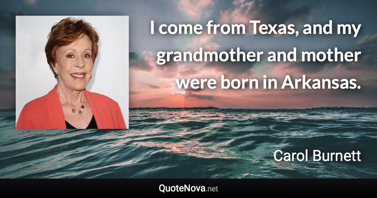 I come from Texas, and my grandmother and mother were born in Arkansas. - Carol Burnett quote