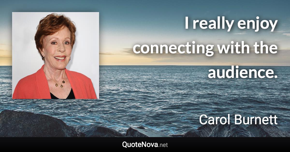 I really enjoy connecting with the audience. - Carol Burnett quote