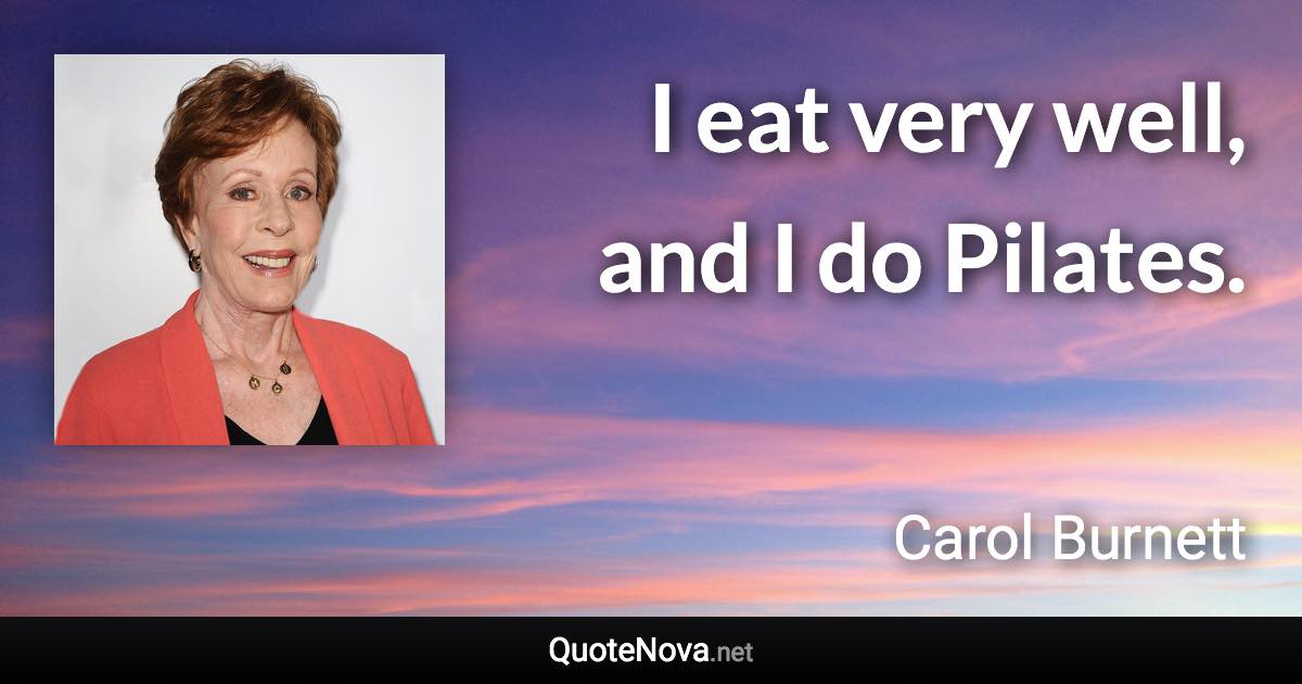 I eat very well, and I do Pilates. - Carol Burnett quote