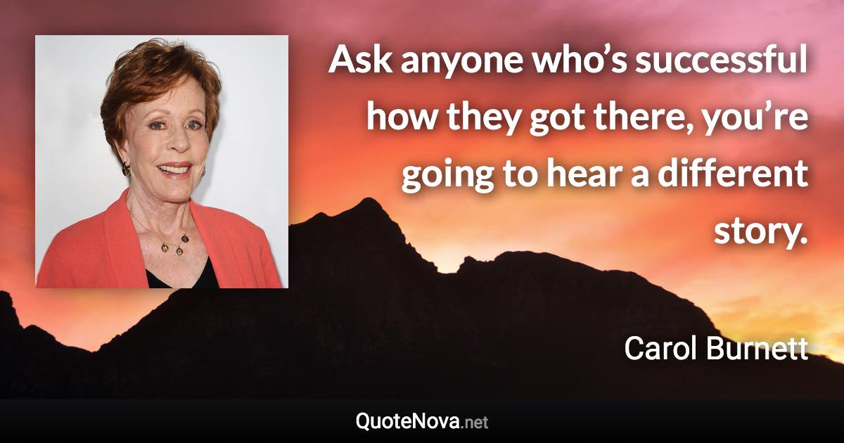 Ask anyone who’s successful how they got there, you’re going to hear a different story. - Carol Burnett quote
