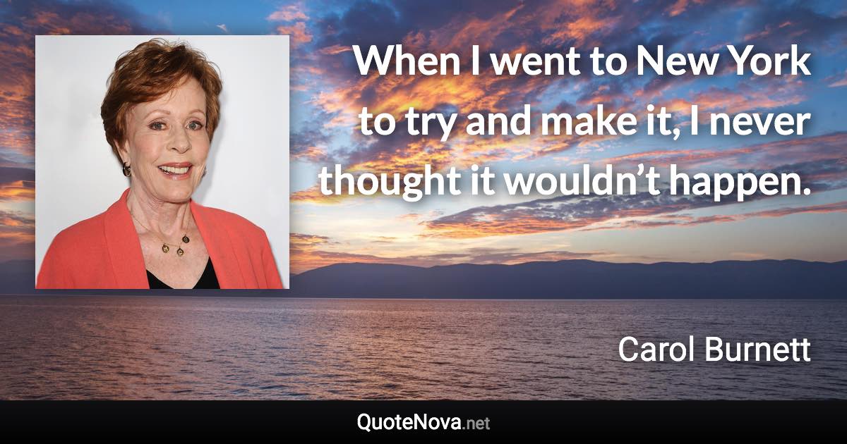 When I went to New York to try and make it, I never thought it wouldn’t happen. - Carol Burnett quote