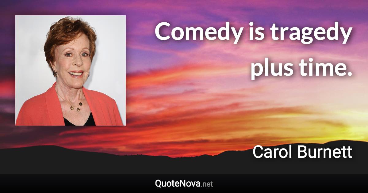 Comedy is tragedy plus time. - Carol Burnett quote