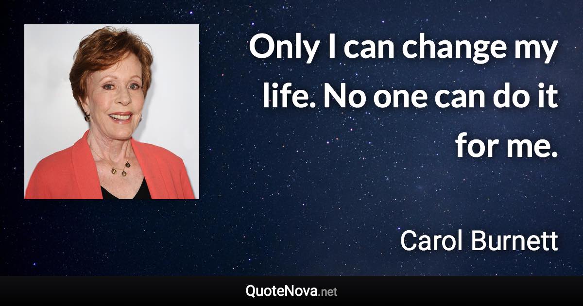 Only I can change my life. No one can do it for me. - Carol Burnett quote