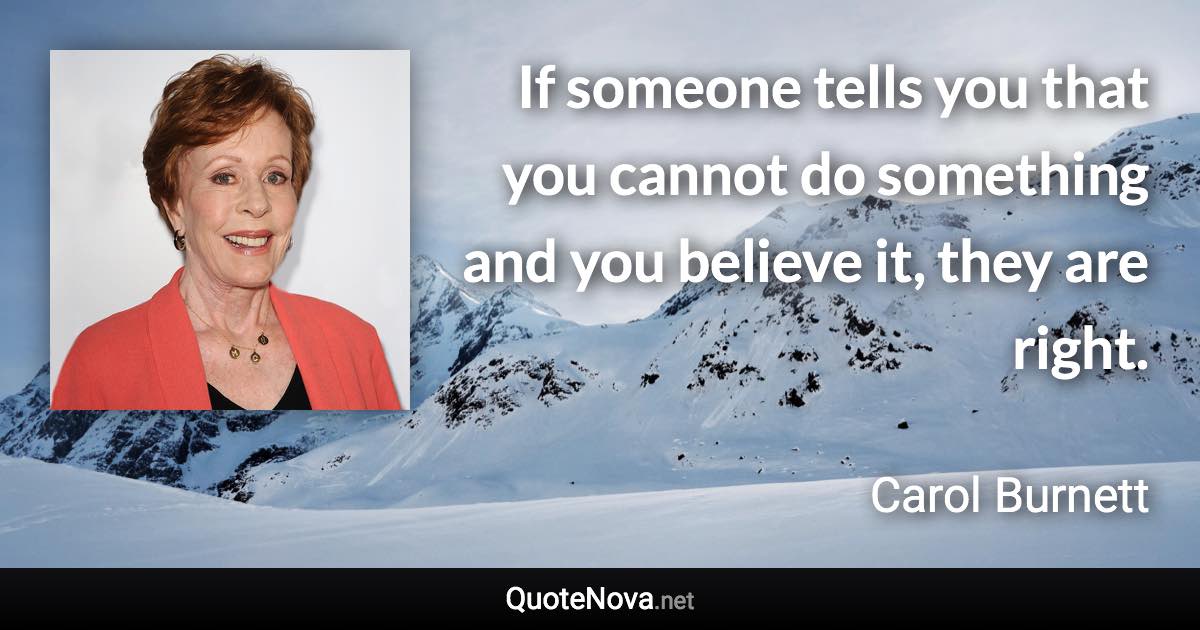 If someone tells you that you cannot do something and you believe it, they are right. - Carol Burnett quote