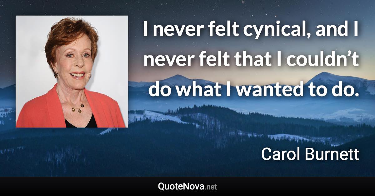 I never felt cynical, and I never felt that I couldn’t do what I wanted to do. - Carol Burnett quote