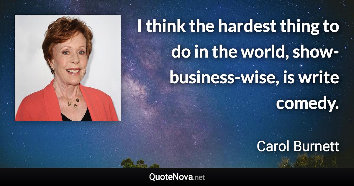 I think the hardest thing to do in the world, show-business-wise, is write comedy. - Carol Burnett quote