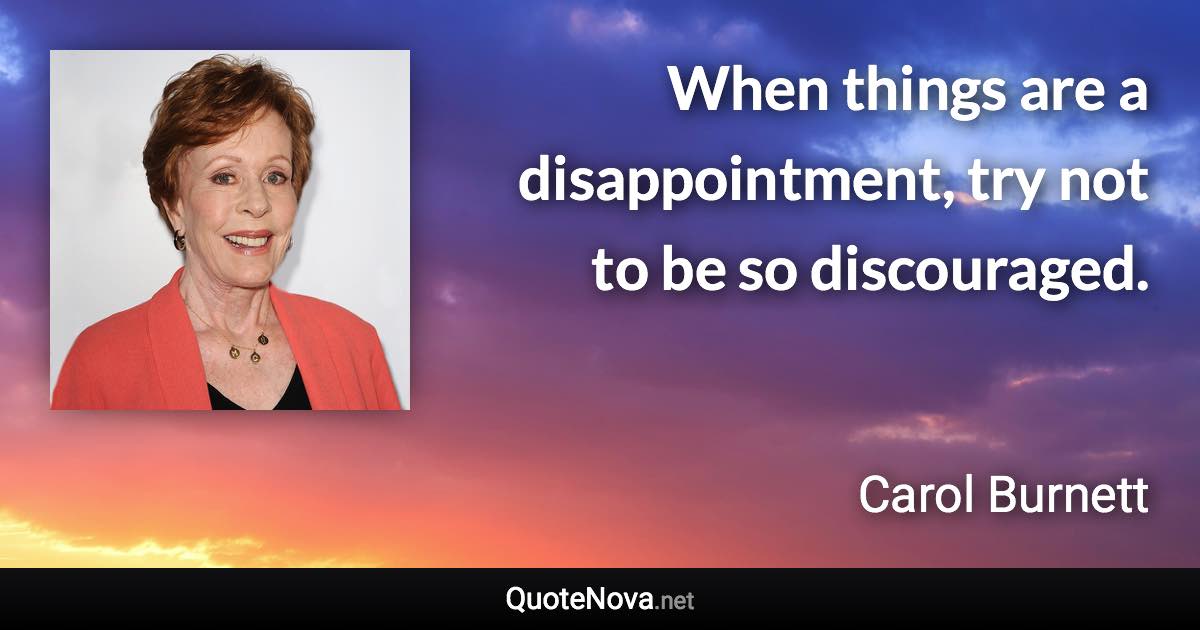 When things are a disappointment, try not to be so discouraged. - Carol Burnett quote