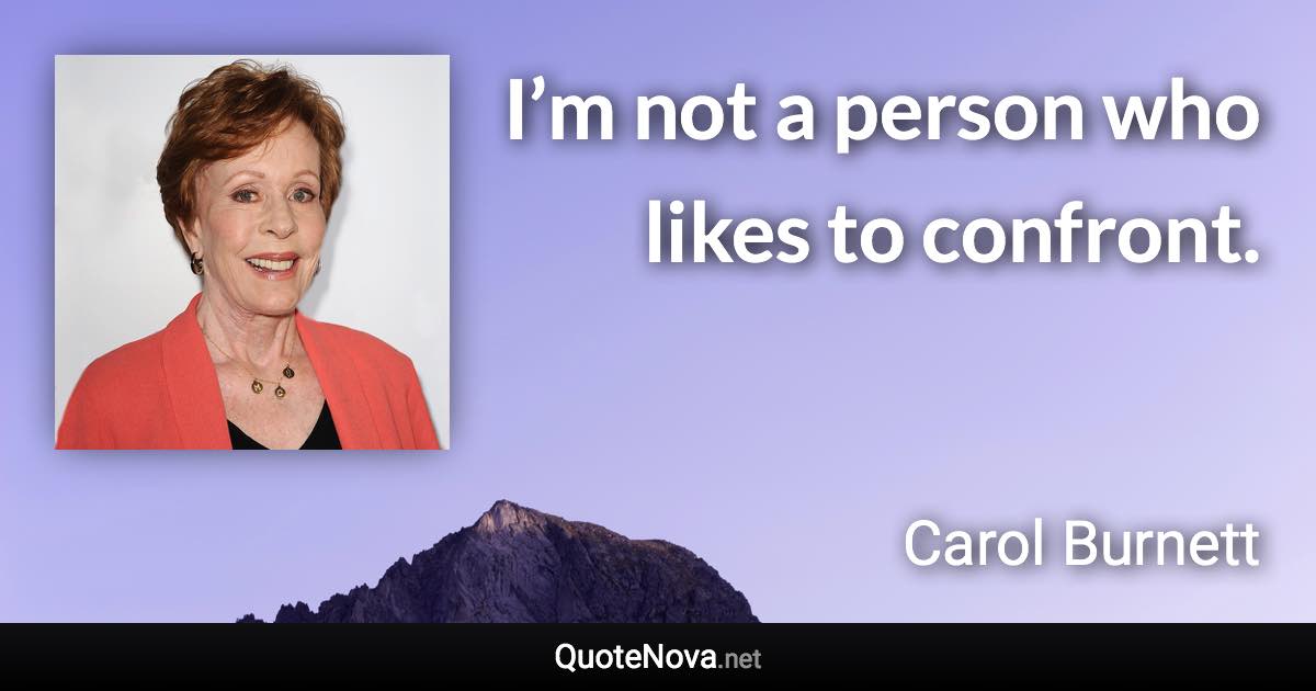 I’m not a person who likes to confront. - Carol Burnett quote