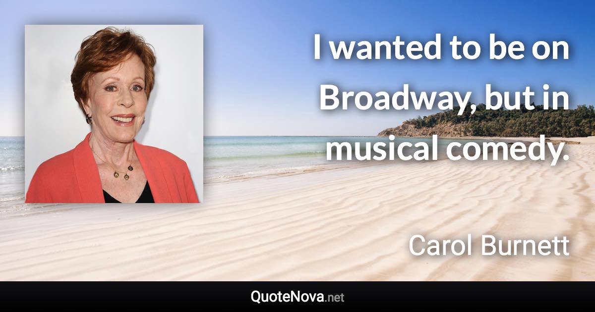 I wanted to be on Broadway, but in musical comedy. - Carol Burnett quote