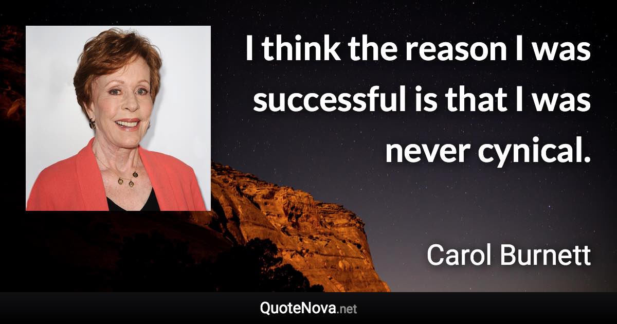 I think the reason I was successful is that I was never cynical. - Carol Burnett quote