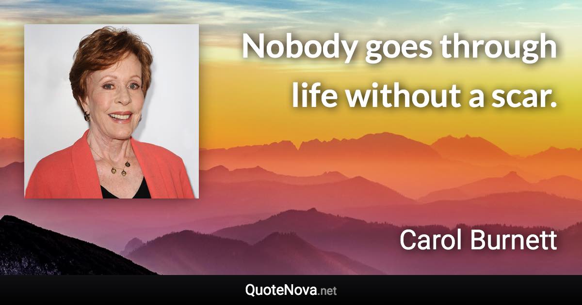Nobody goes through life without a scar. - Carol Burnett quote