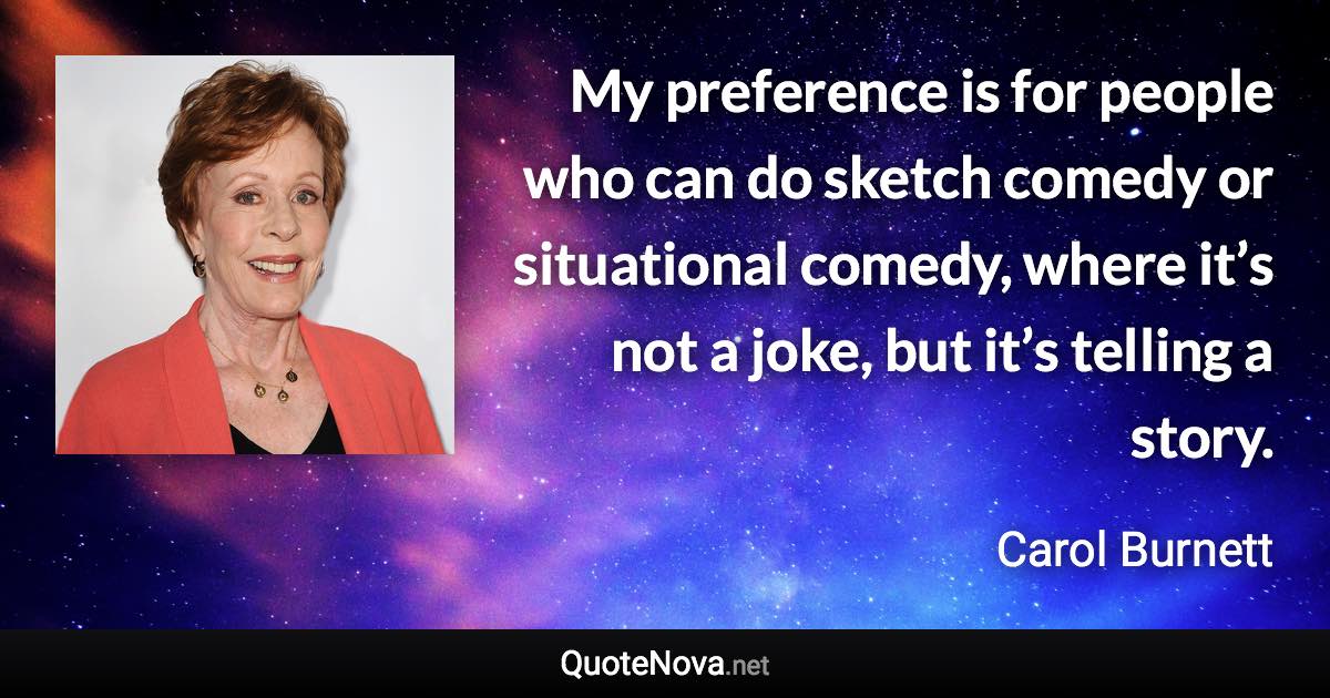 My preference is for people who can do sketch comedy or situational comedy, where it’s not a joke, but it’s telling a story. - Carol Burnett quote