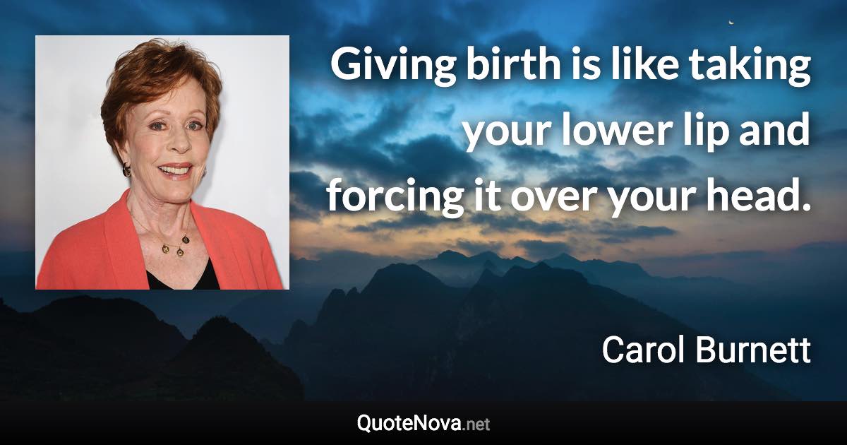 Giving birth is like taking your lower lip and forcing it over your head. - Carol Burnett quote