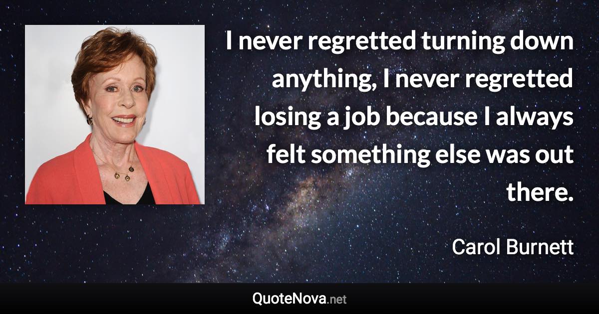 I never regretted turning down anything, I never regretted losing a job because I always felt something else was out there. - Carol Burnett quote
