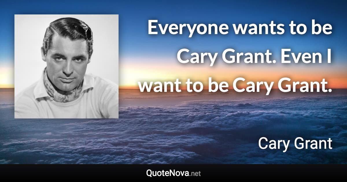 Everyone wants to be Cary Grant. Even I want to be Cary Grant. - Cary Grant quote