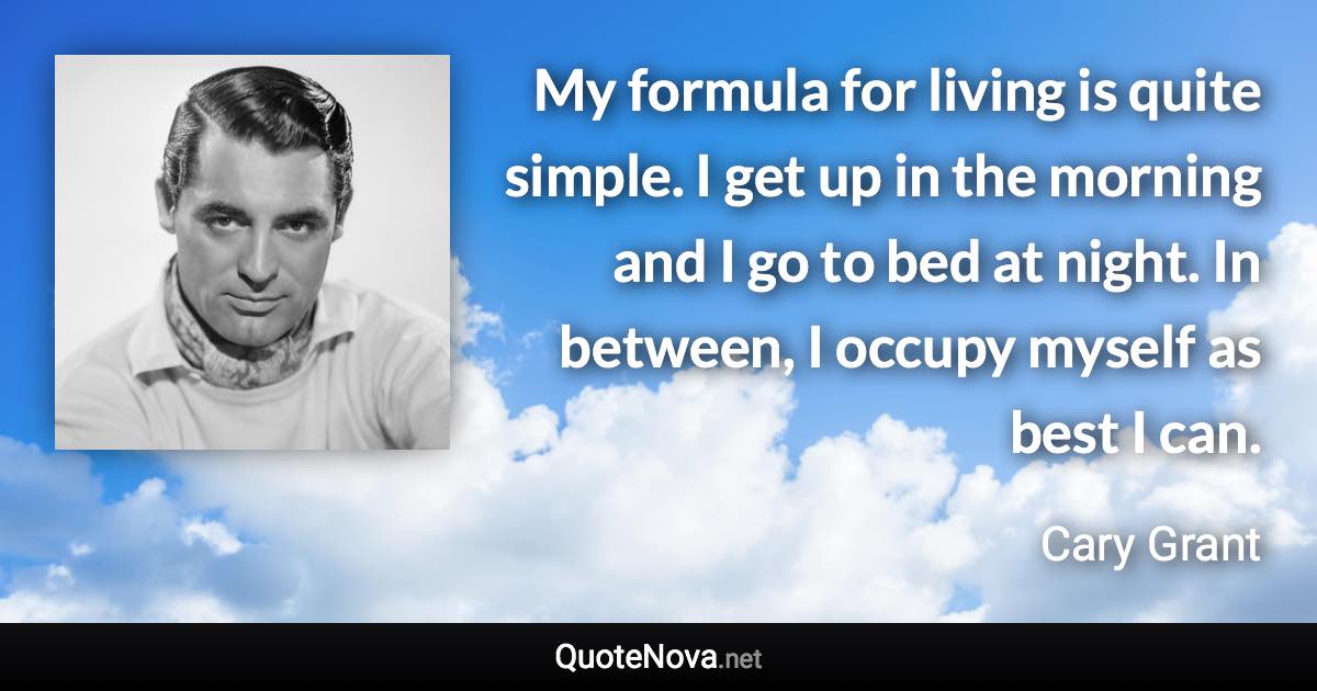 My formula for living is quite simple. I get up in the morning and I go to bed at night. In between, I occupy myself as best I can. - Cary Grant quote