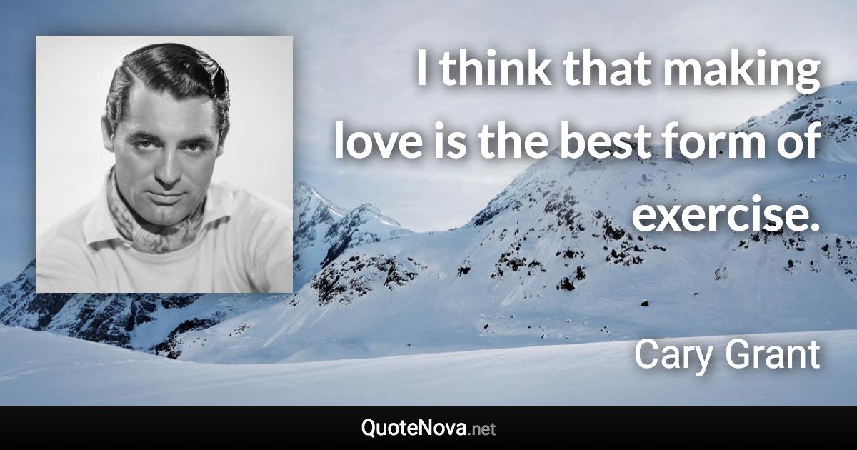 I think that making love is the best form of exercise. - Cary Grant quote
