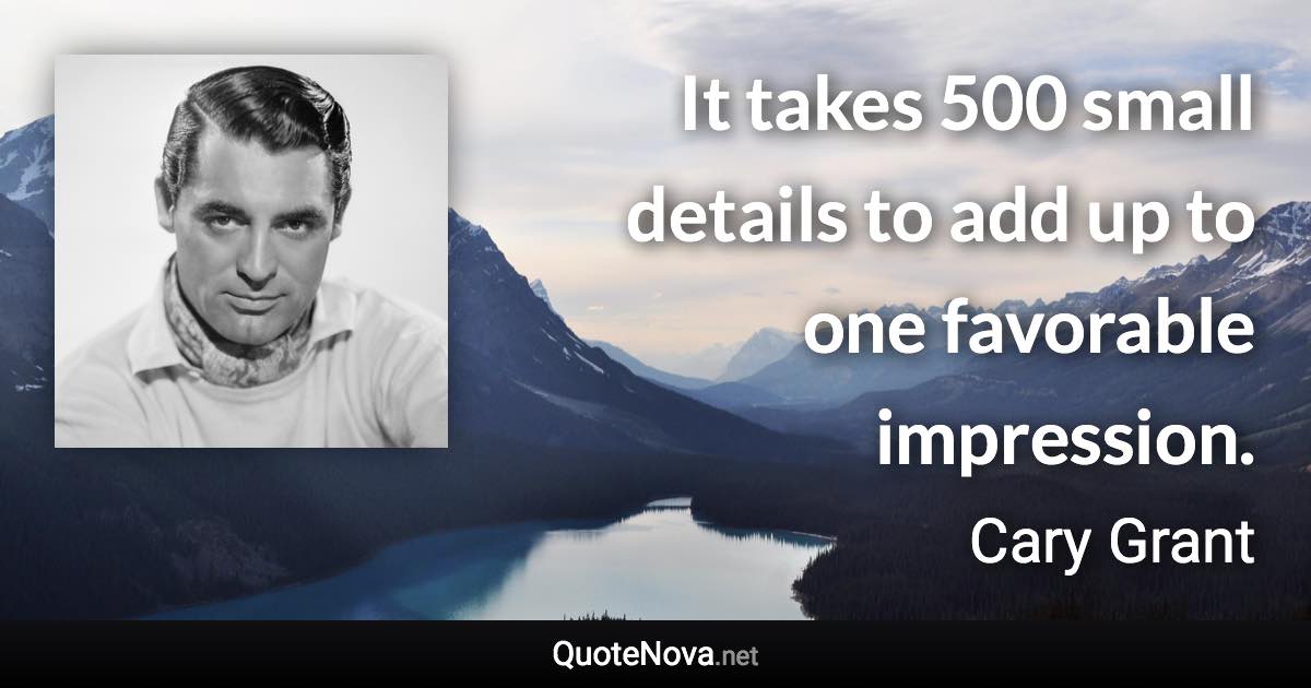 It takes 500 small details to add up to one favorable impression. - Cary Grant quote