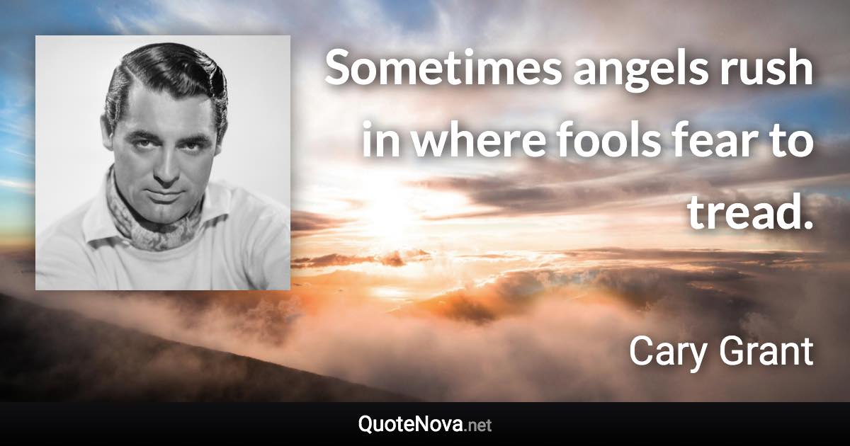 Sometimes angels rush in where fools fear to tread. - Cary Grant quote