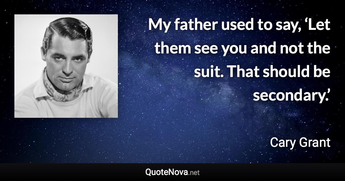 My father used to say, ‘Let them see you and not the suit. That should be secondary.’ - Cary Grant quote
