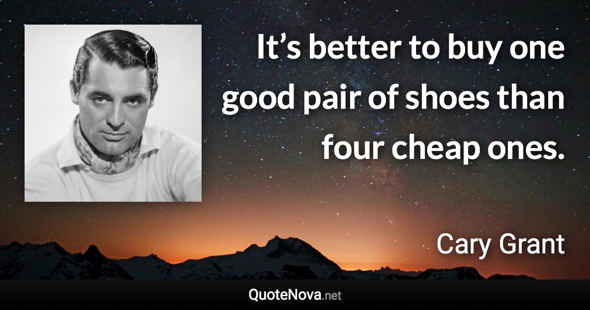 It’s better to buy one good pair of shoes than four cheap ones. - Cary Grant quote