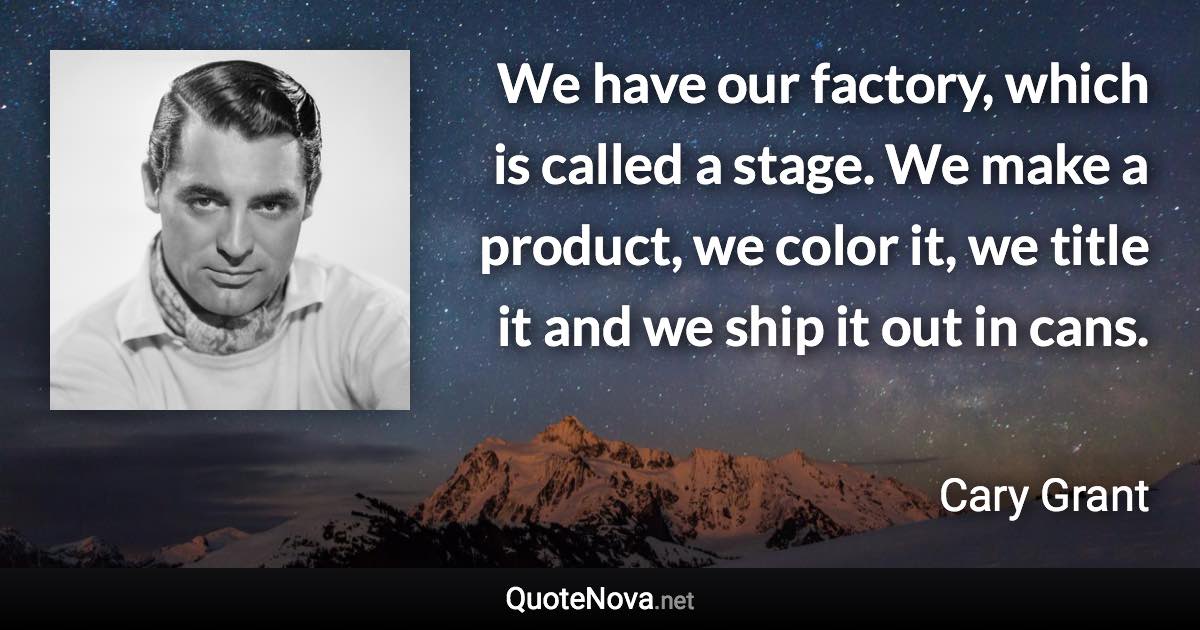 We have our factory, which is called a stage. We make a product, we color it, we title it and we ship it out in cans. - Cary Grant quote
