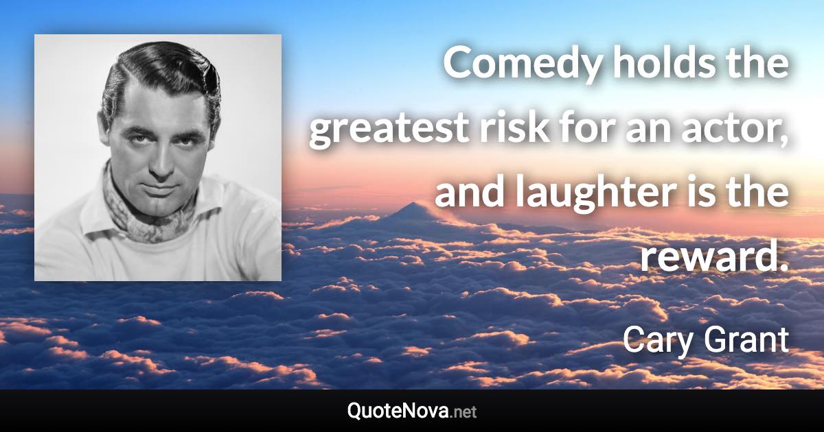 Comedy holds the greatest risk for an actor, and laughter is the reward. - Cary Grant quote