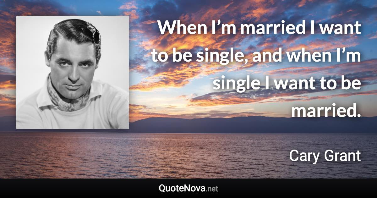 When I’m married I want to be single, and when I’m single I want to be married. - Cary Grant quote