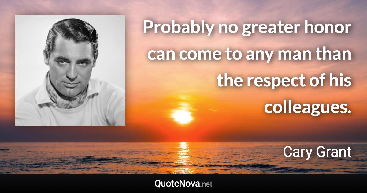 Probably no greater honor can come to any man than the respect of his colleagues. - Cary Grant quote