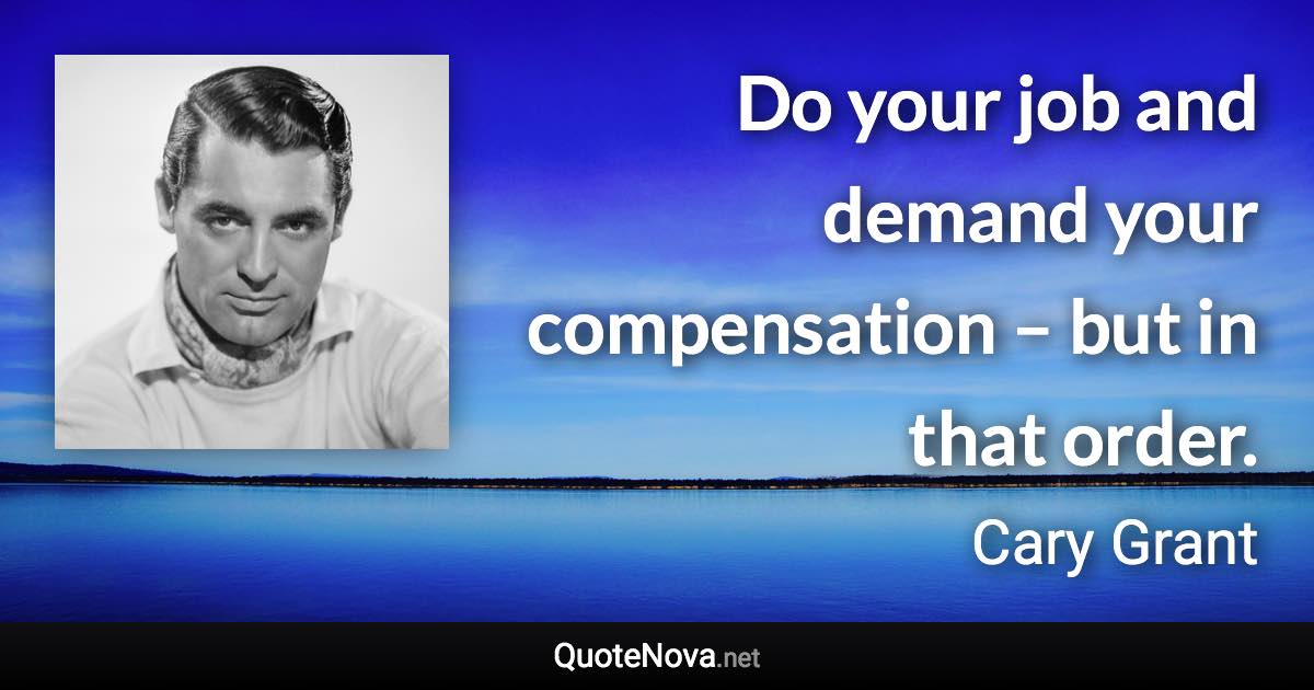 Do your job and demand your compensation – but in that order. - Cary Grant quote