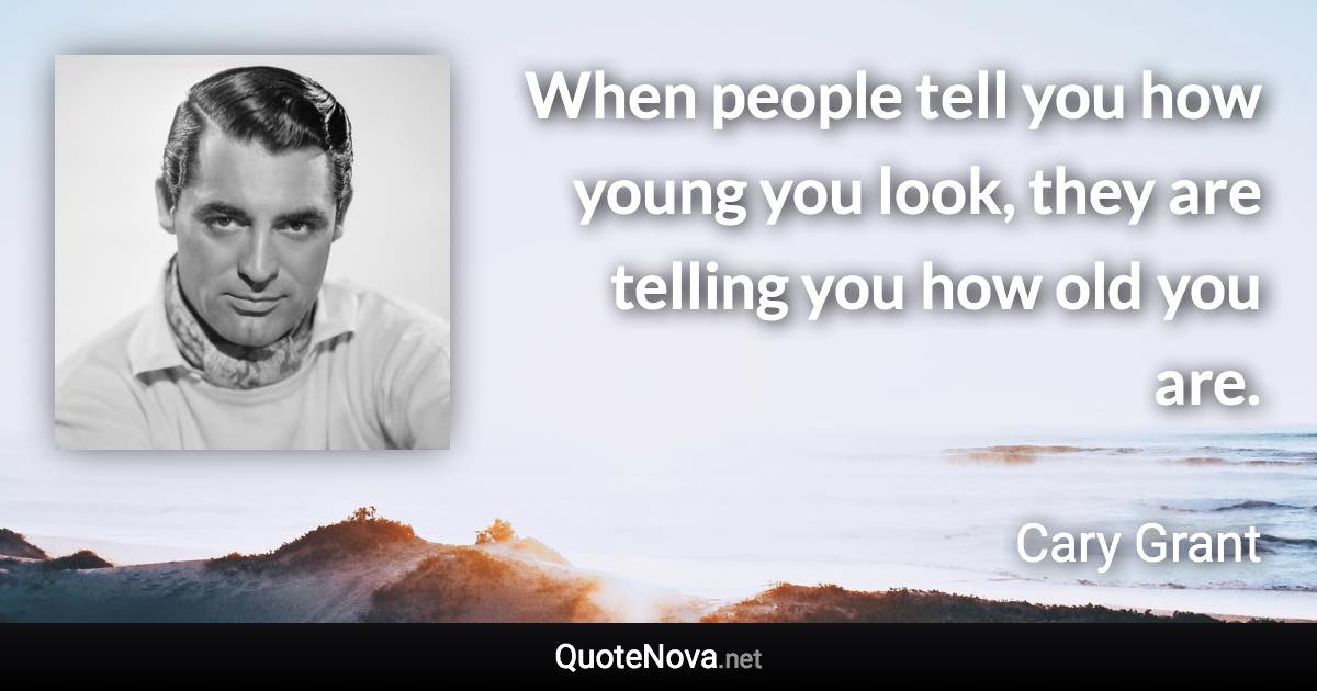 When people tell you how young you look, they are telling you how old you are. - Cary Grant quote