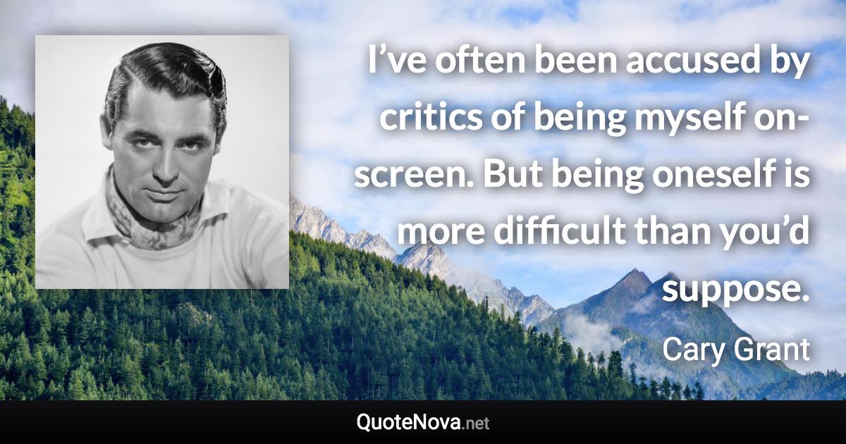 I’ve often been accused by critics of being myself on-screen. But being oneself is more difficult than you’d suppose. - Cary Grant quote