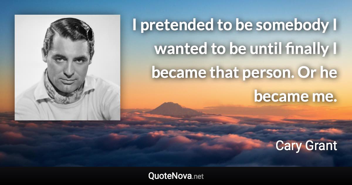I pretended to be somebody I wanted to be until finally I became that person. Or he became me. - Cary Grant quote