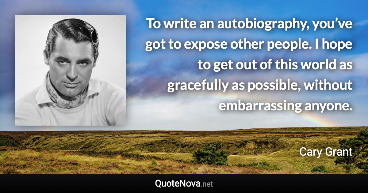 To write an autobiography, you’ve got to expose other people. I hope to get out of this world as gracefully as possible, without embarrassing anyone. - Cary Grant quote