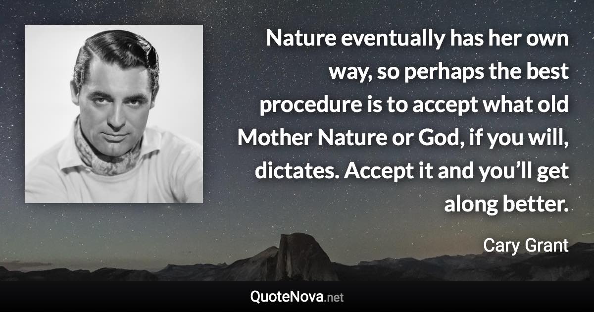 Nature eventually has her own way, so perhaps the best procedure is to accept what old Mother Nature or God, if you will, dictates. Accept it and you’ll get along better. - Cary Grant quote