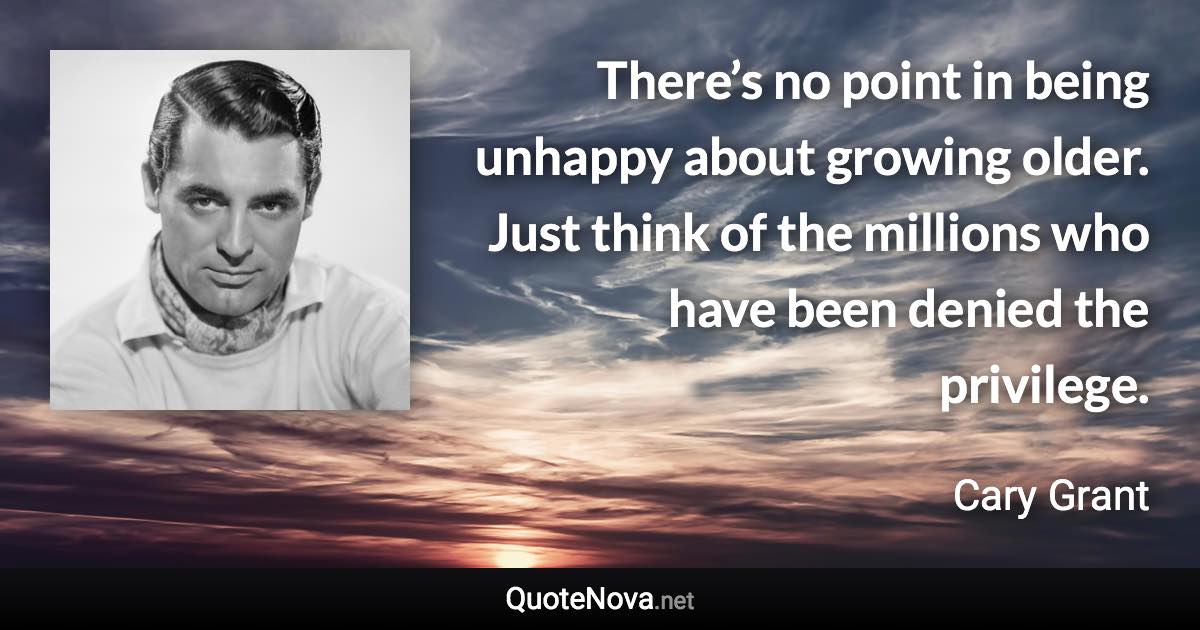 There’s no point in being unhappy about growing older. Just think of the millions who have been denied the privilege. - Cary Grant quote