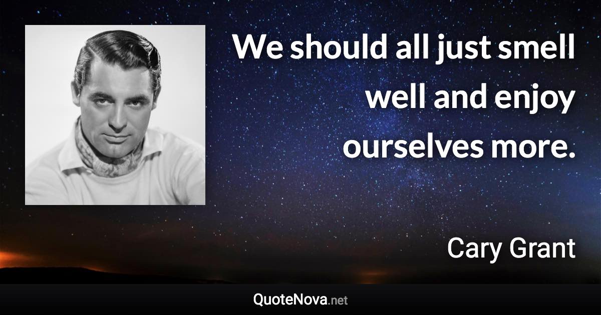 We should all just smell well and enjoy ourselves more. - Cary Grant quote
