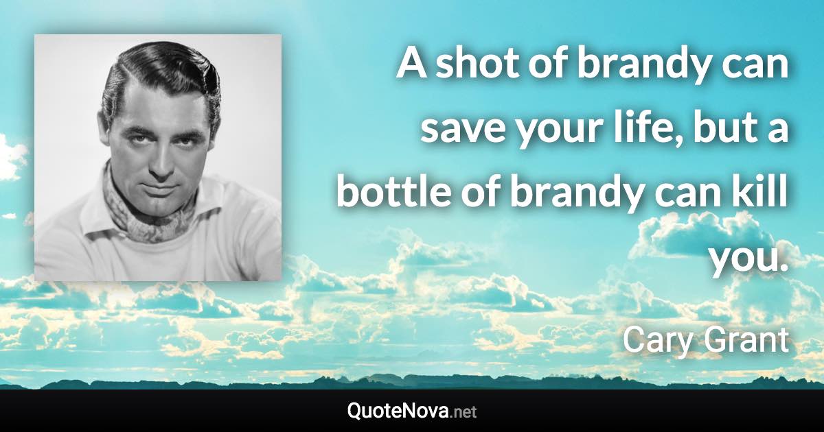 A shot of brandy can save your life, but a bottle of brandy can kill you. - Cary Grant quote