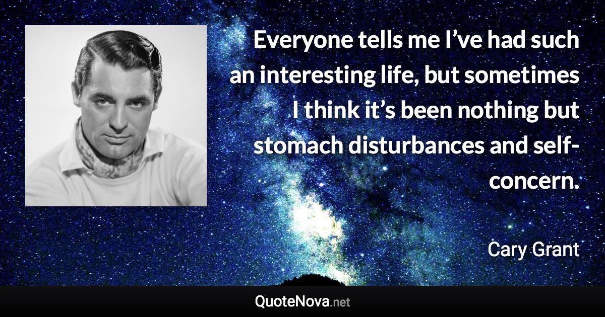 Everyone tells me I’ve had such an interesting life, but sometimes I think it’s been nothing but stomach disturbances and self-concern. - Cary Grant quote