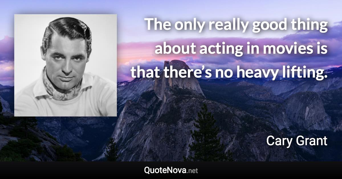 The only really good thing about acting in movies is that there’s no heavy lifting. - Cary Grant quote
