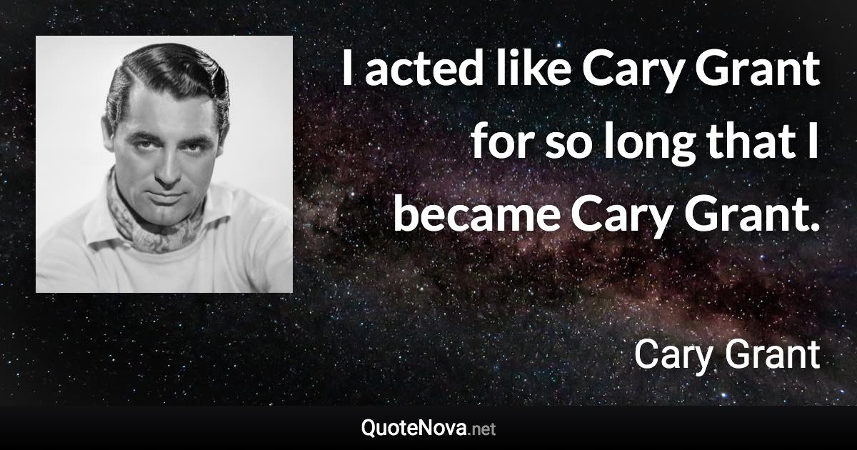 I acted like Cary Grant for so long that I became Cary Grant. - Cary Grant quote