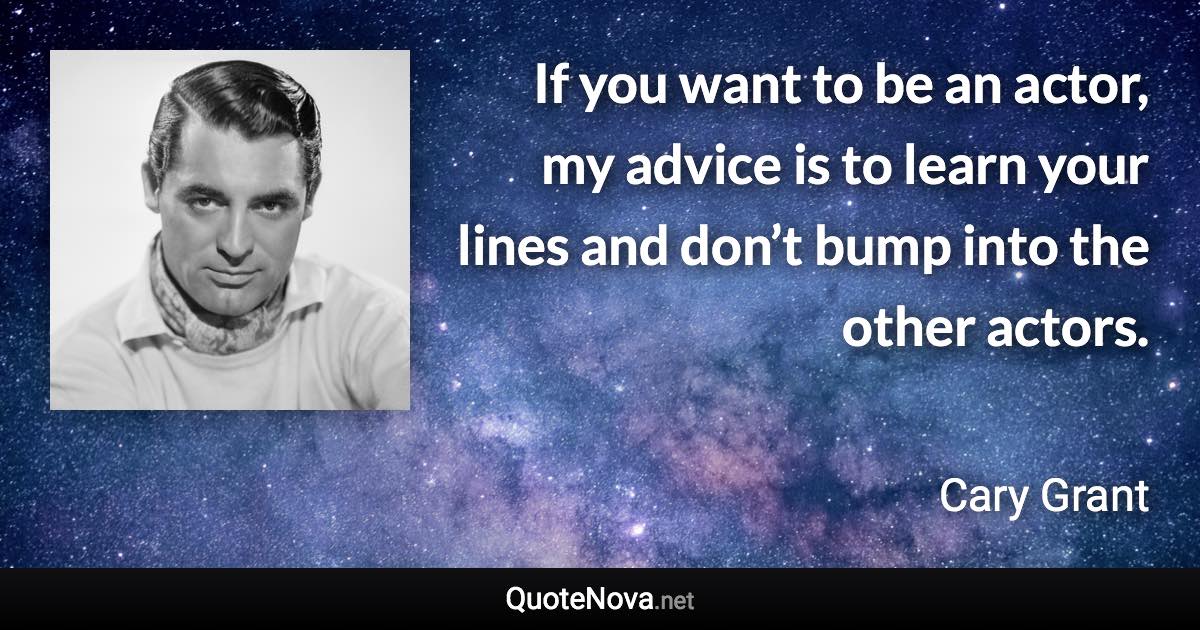 If you want to be an actor, my advice is to learn your lines and don’t bump into the other actors. - Cary Grant quote