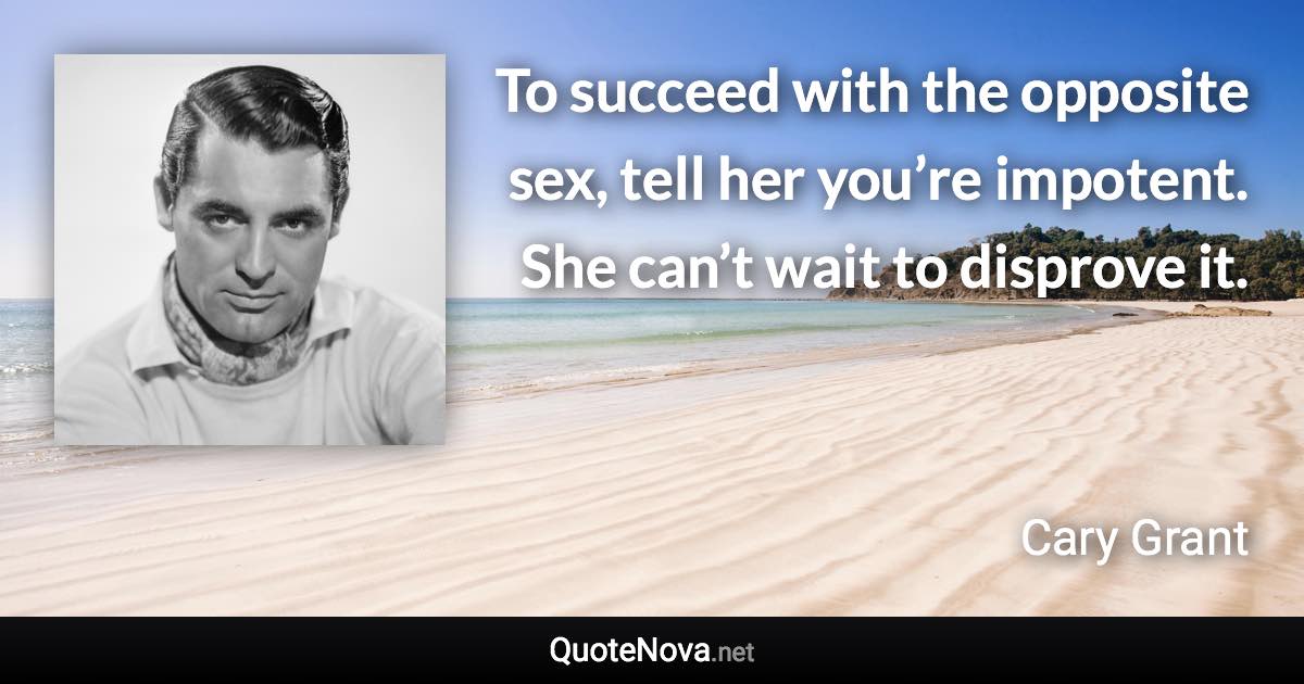 To succeed with the opposite sex, tell her you’re impotent. She can’t wait to disprove it. - Cary Grant quote