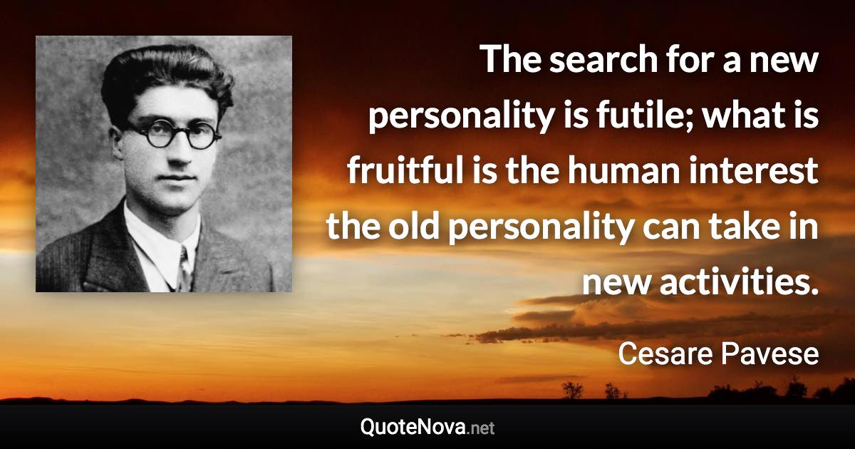 The search for a new personality is futile; what is fruitful is the human interest the old personality can take in new activities. - Cesare Pavese quote